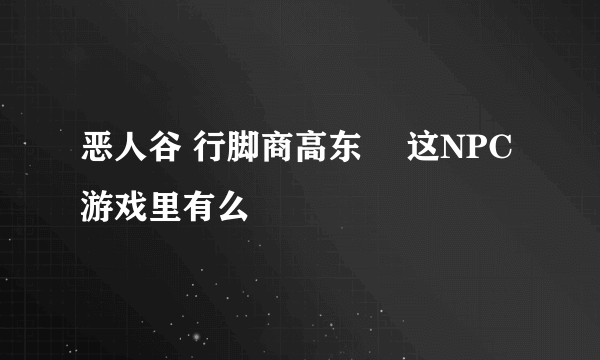 恶人谷 行脚商高东惇 这NPC游戏里有么