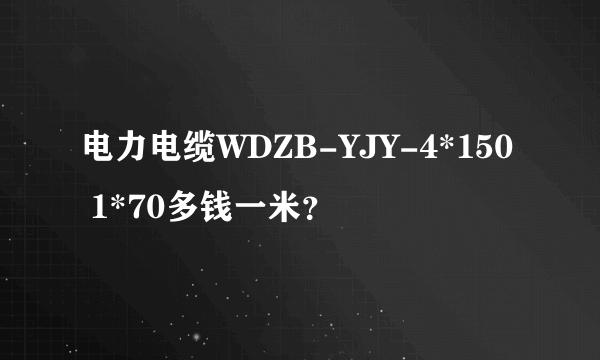 电力电缆WDZB-YJY-4*150 1*70多钱一米？