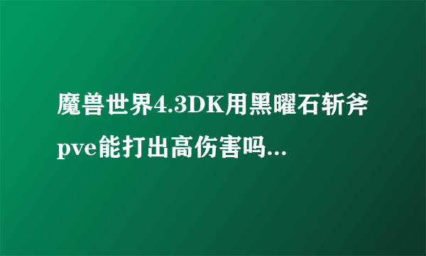 魔兽世界4.3DK用黑曜石斩斧pve能打出高伤害吗？pvp用金度的锤子怎么样？