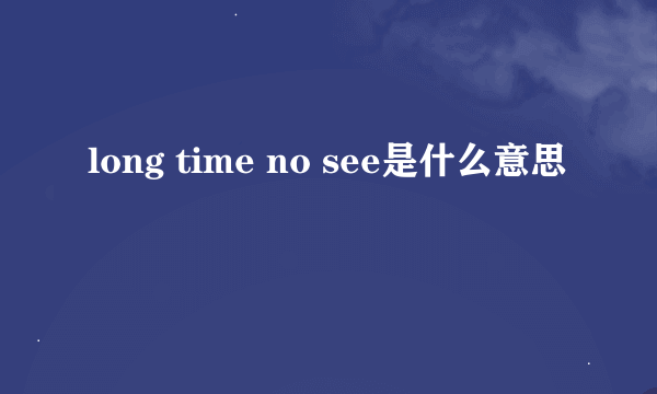 long time no see是什么意思