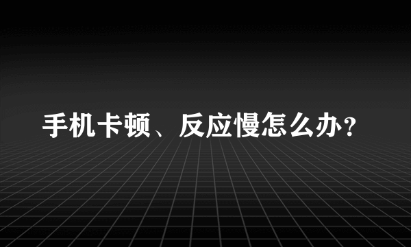 手机卡顿、反应慢怎么办？