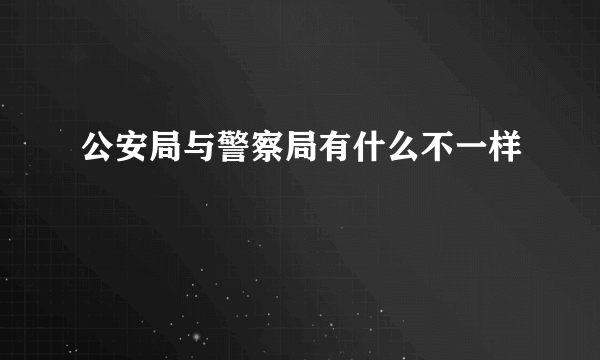 公安局与警察局有什么不一样