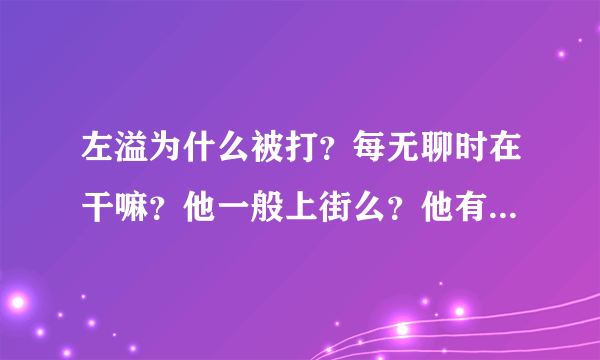 左溢为什么被打？每无聊时在干嘛？他一般上街么？他有qq么，是多少，