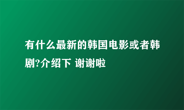 有什么最新的韩国电影或者韩剧?介绍下 谢谢啦