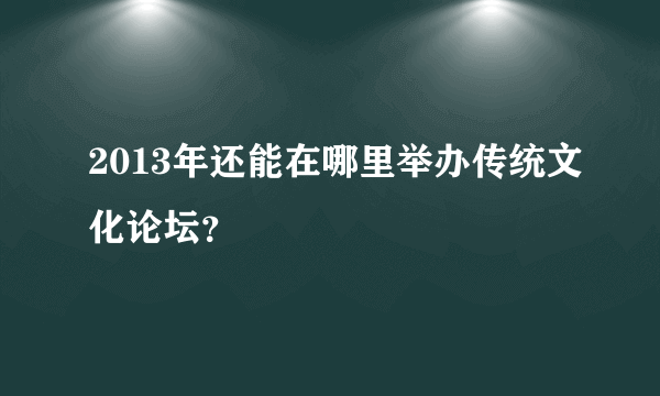 2013年还能在哪里举办传统文化论坛？