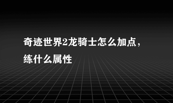 奇迹世界2龙骑士怎么加点，练什么属性