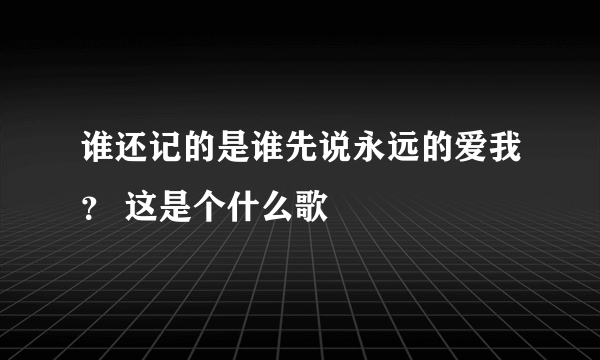 谁还记的是谁先说永远的爱我？ 这是个什么歌