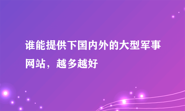 谁能提供下国内外的大型军事网站，越多越好