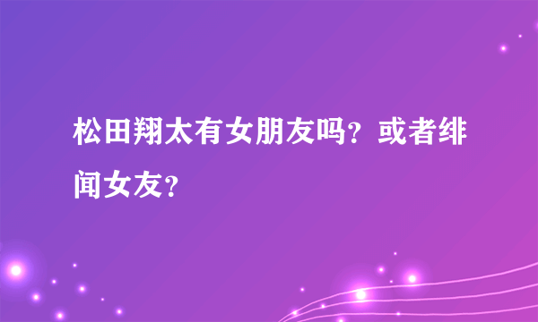 松田翔太有女朋友吗？或者绯闻女友？