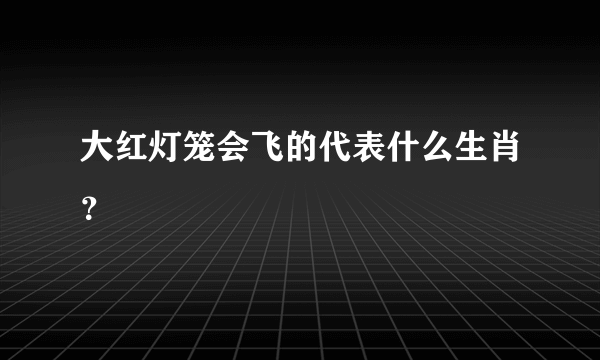 大红灯笼会飞的代表什么生肖？