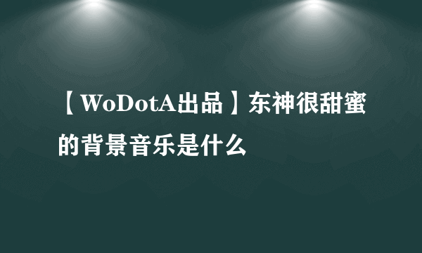 【WoDotA出品】东神很甜蜜的背景音乐是什么