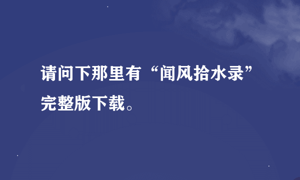 请问下那里有“闻风拾水录”完整版下载。