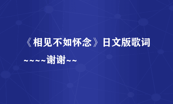 《相见不如怀念》日文版歌词~~~~谢谢~~