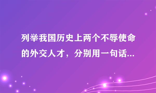 列举我国历史上两个不辱使命的外交人才，分别用一句话概括他们的主要事迹