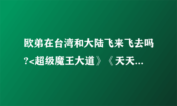 欧弟在台湾和大陆飞来飞去吗?<超级魔王大道》《天天向上》都有他