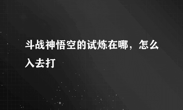 斗战神悟空的试炼在哪，怎么入去打