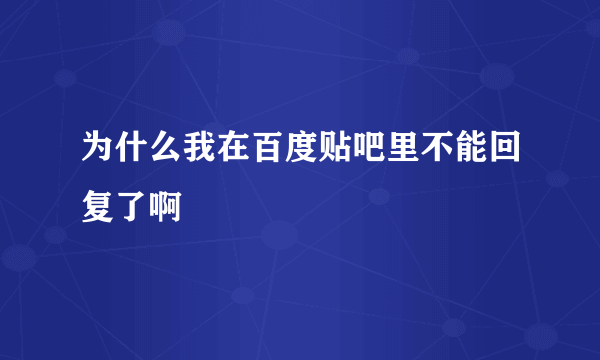 为什么我在百度贴吧里不能回复了啊