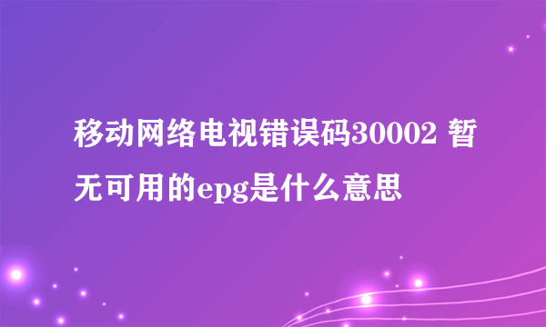 移动网络电视错误码30002 暂无可用的epg是什么意思