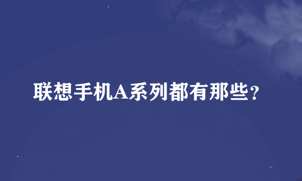 联想手机A系列都有那些？