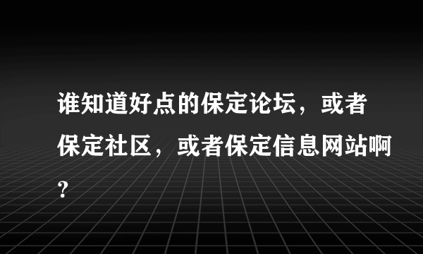 谁知道好点的保定论坛，或者保定社区，或者保定信息网站啊？