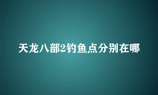 天龙八部2钓鱼点分别在哪