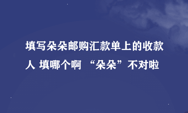 填写朵朵邮购汇款单上的收款人 填哪个啊 “朵朵”不对啦