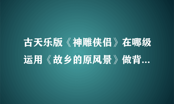 古天乐版《神雕侠侣》在哪级运用《故乡的原风景》做背景音乐？