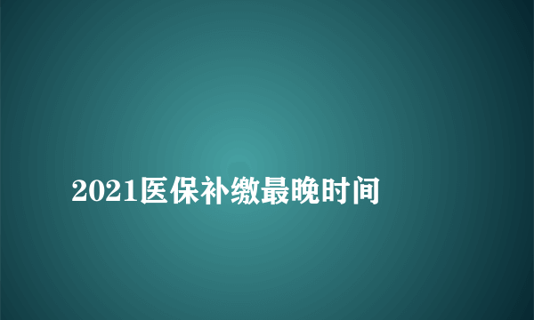 
2021医保补缴最晚时间

