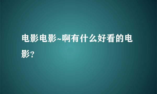 电影电影~啊有什么好看的电影？