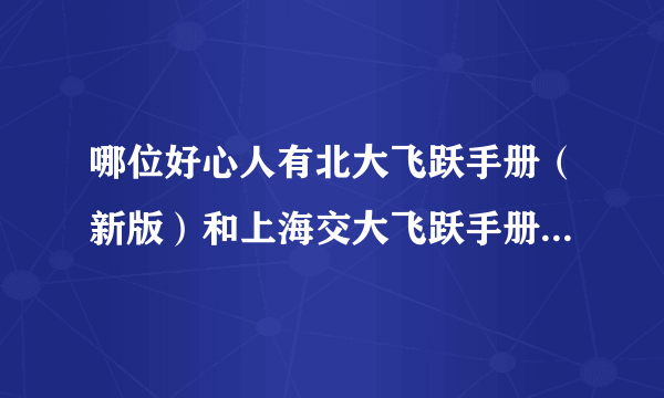 哪位好心人有北大飞跃手册（新版）和上海交大飞跃手册，这个很难买到啊，有的发给我或者告诉我在哪里买吧!