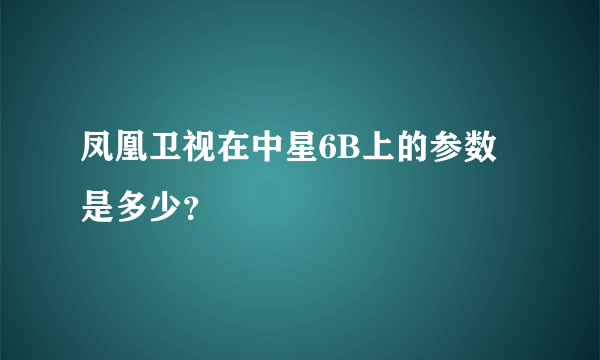 凤凰卫视在中星6B上的参数是多少？