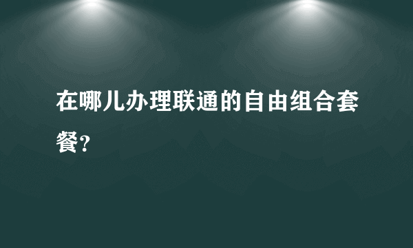 在哪儿办理联通的自由组合套餐？