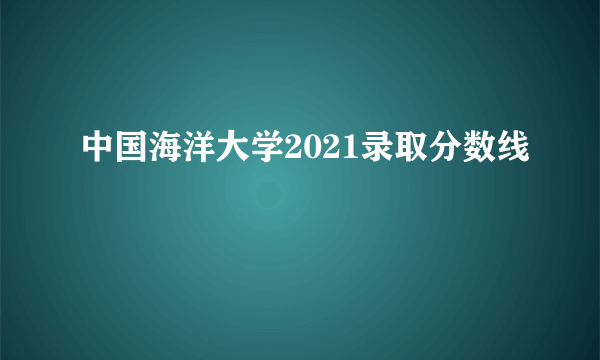 中国海洋大学2021录取分数线