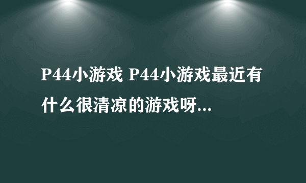 P44小游戏 P44小游戏最近有什么很清凉的游戏呀，适合夏天玩的，玩着也很觉得凉快，开心的呢？