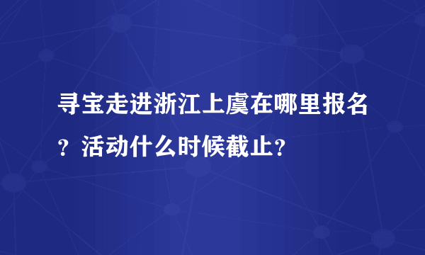 寻宝走进浙江上虞在哪里报名？活动什么时候截止？