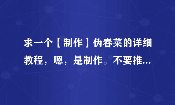 求一个【制作】伪春菜的详细教程，嗯，是制作。不要推荐网站，谢谢了。如果我满意一定会给分。拜托！