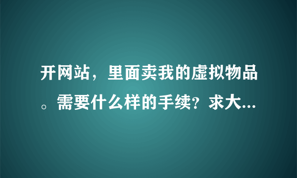 开网站，里面卖我的虚拟物品。需要什么样的手续？求大家帮忙。。。