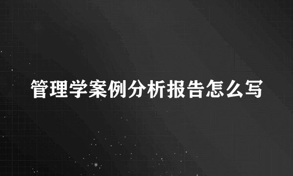 管理学案例分析报告怎么写