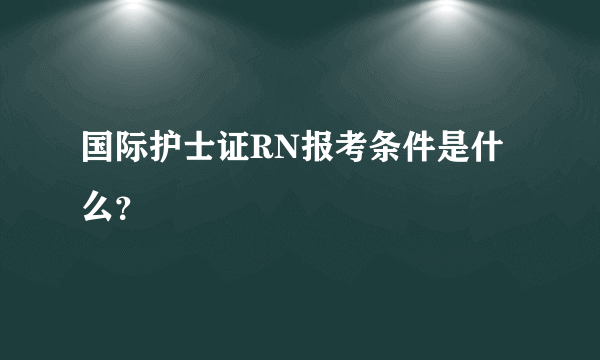 国际护士证RN报考条件是什么？