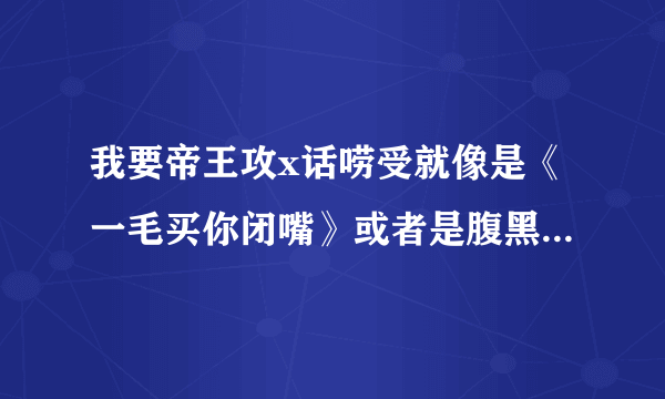 我要帝王攻x话唠受就像是《一毛买你闭嘴》或者是腹黑攻X腹黑受BL文就像《腹黑协奏》一样的文。