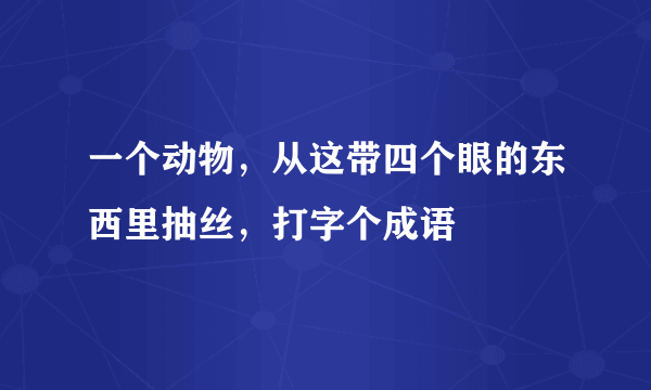 一个动物，从这带四个眼的东西里抽丝，打字个成语