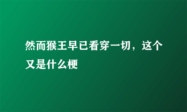 然而猴王早已看穿一切，这个又是什么梗