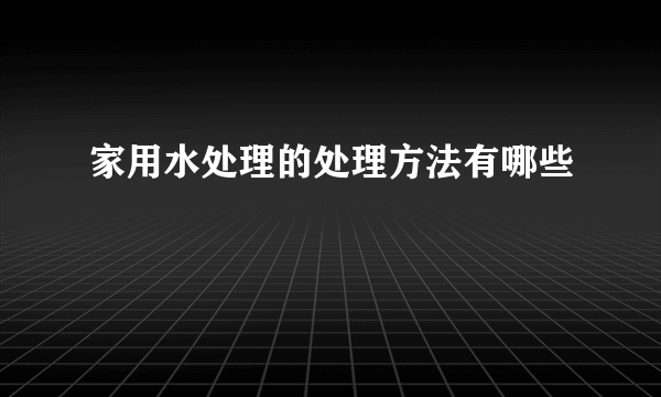 家用水处理的处理方法有哪些