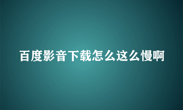 百度影音下载怎么这么慢啊