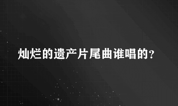 灿烂的遗产片尾曲谁唱的？