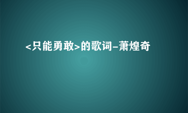 <只能勇敢>的歌词-萧煌奇