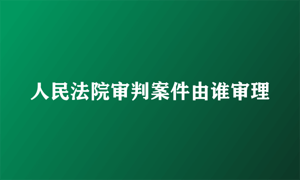 人民法院审判案件由谁审理