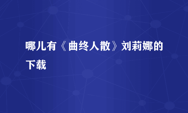 哪儿有《曲终人散》刘莉娜的下载