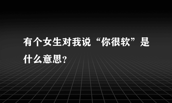 有个女生对我说“你很软”是什么意思？