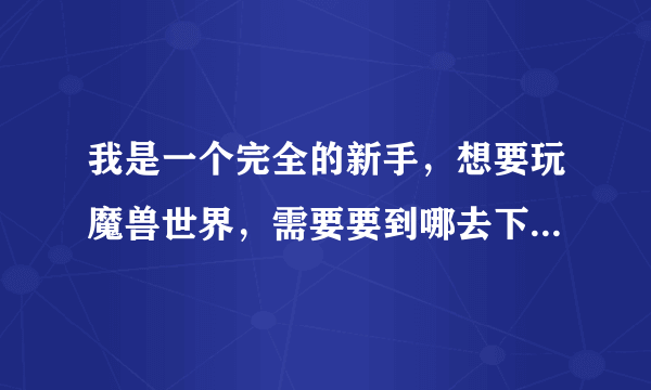 我是一个完全的新手，想要玩魔兽世界，需要要到哪去下载什么，注册什么之类的??